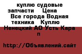 куплю судовые запчасти. › Цена ­ 13 - Все города Водная техника » Куплю   . Ненецкий АО,Усть-Кара п.